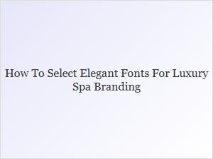 Selecting Elegant Fonts for Luxury Spa Branding